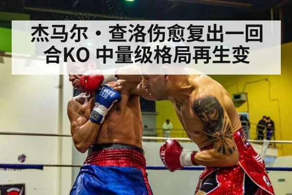 杰马尔·查洛伤愈复出一回合KO 中量级格局再生变