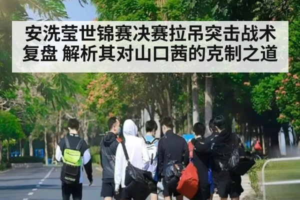 安洗莹世锦赛决赛拉吊突击战术复盘 解析其对山口茜的克制之道