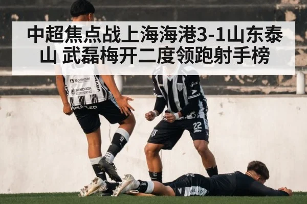 中超焦点战上海海港3-1山东泰山 武磊梅开二度领跑射手榜