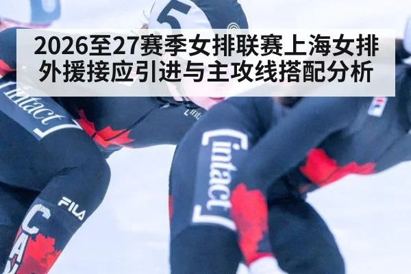 2026至27赛季女排联赛上海女排外援接应引进与主攻线搭配分析