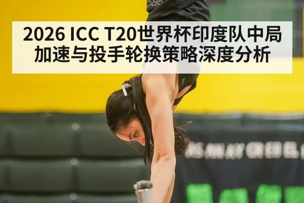 2026 ICC T20世界杯印度队中局加速与投手轮换策略深度分析