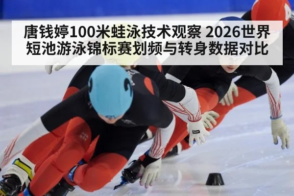 唐钱婷100米蛙泳技术观察 2026世界短池游泳锦标赛划频与转身数据对比